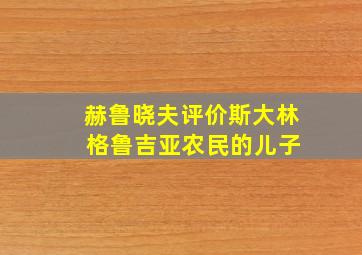 赫鲁晓夫评价斯大林 格鲁吉亚农民的儿子